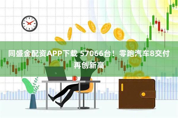 同盛金配资APP下载 57066台！零跑汽车8交付再创新高