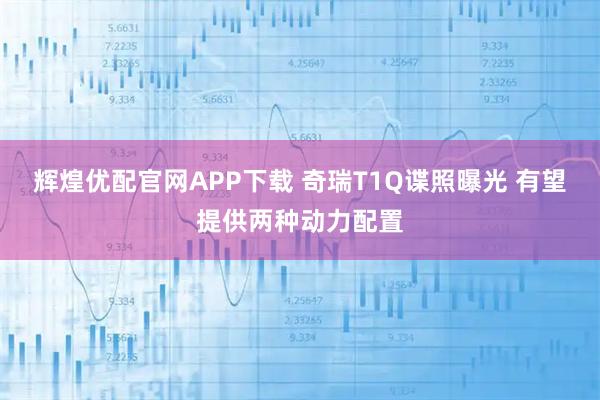辉煌优配官网APP下载 奇瑞T1Q谍照曝光 有望提供两种动力配置