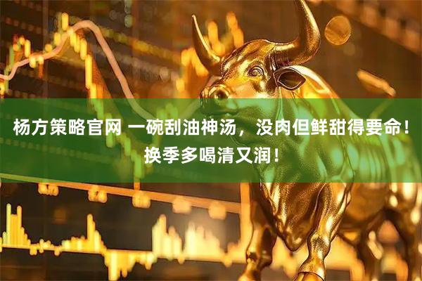 杨方策略官网 一碗刮油神汤，没肉但鲜甜得要命！换季多喝清又润！