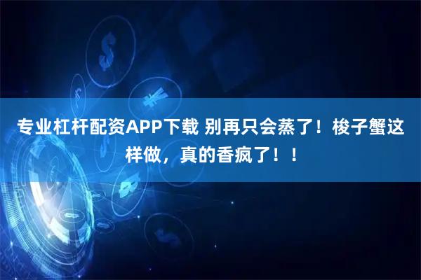 专业杠杆配资APP下载 别再只会蒸了！梭子蟹这样做，真的香疯了！！