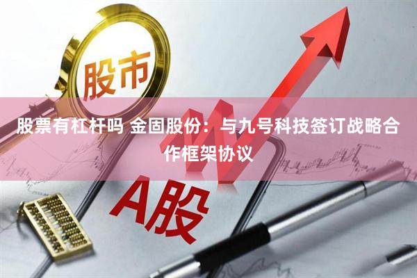 股票有杠杆吗 金固股份：与九号科技签订战略合作框架协议