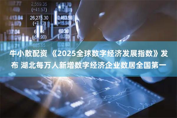 牛小散配资 《2025全球数字经济发展指数》发布 湖北每万人新增数字经济企业数居全国第一
