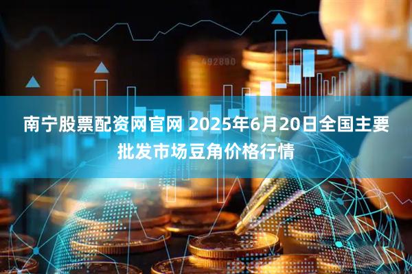 南宁股票配资网官网 2025年6月20日全国主要批发市场豆角价格行情