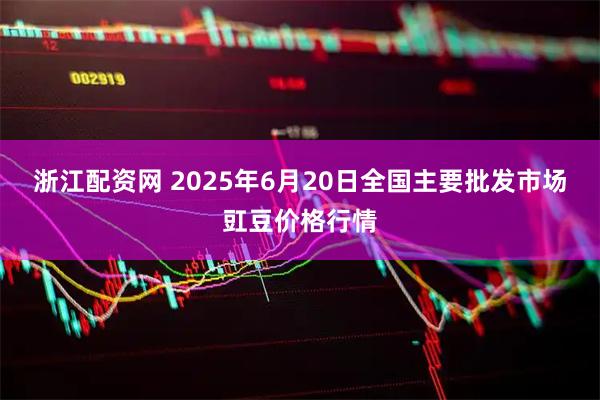 浙江配资网 2025年6月20日全国主要批发市场豇豆价格行情