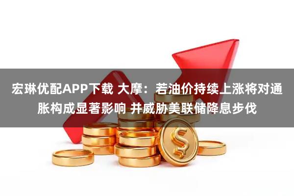宏琳优配APP下载 大摩：若油价持续上涨将对通胀构成显著影响 并威胁美联储降息步伐