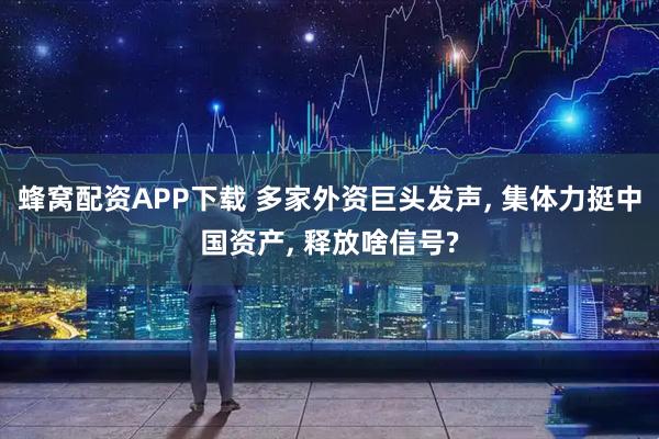 蜂窝配资APP下载 多家外资巨头发声, 集体力挺中国资产, 释放啥信号?
