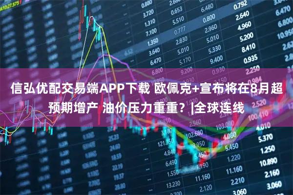信弘优配交易端APP下载 欧佩克+宣布将在8月超预期增产 油价压力重重？|全球连线
