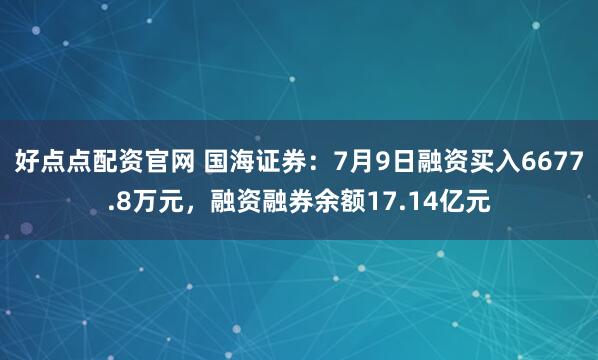 好点点配资官网 国海证券：7月9日融资买入6677.8万元，融资融券余额17.14亿元