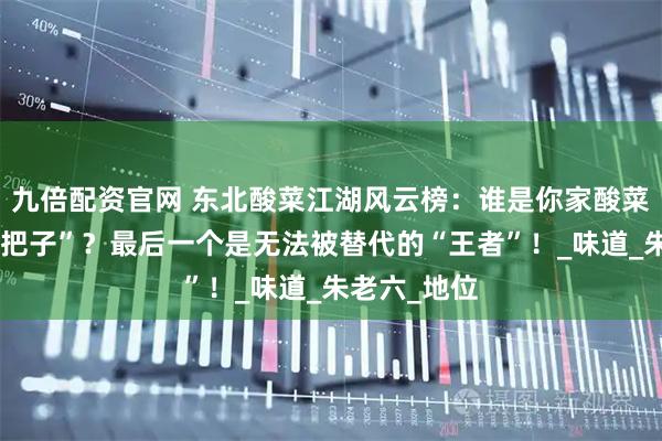 九倍配资官网 东北酸菜江湖风云榜：谁是你家酸菜锅里的“扛把子”？最后一个是无法被替代的“王者”！_味道_朱老六_地位