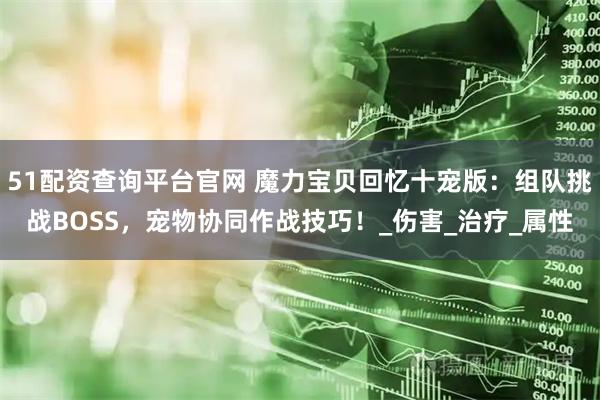 51配资查询平台官网 魔力宝贝回忆十宠版：组队挑战BOSS，宠物协同作战技巧！_伤害_治疗_属性