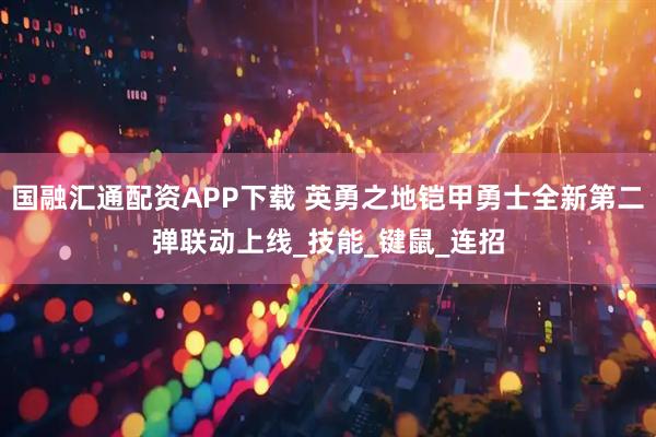 国融汇通配资APP下载 英勇之地铠甲勇士全新第二弹联动上线_技能_键鼠_连招