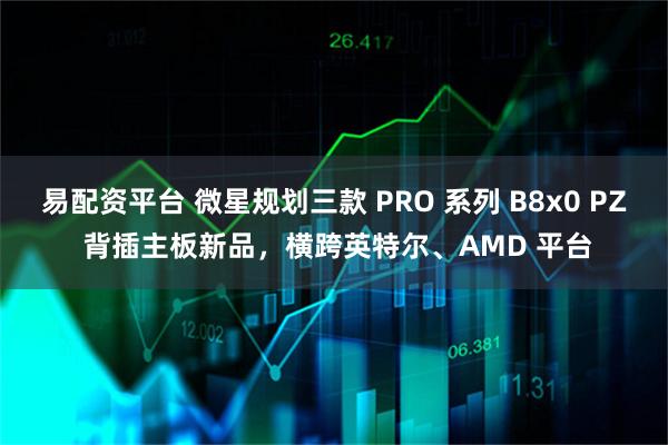 易配资平台 微星规划三款 PRO 系列 B8x0 PZ 背插主板新品，横跨英特尔、AMD 平台