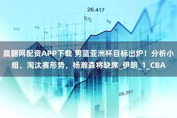 赢翻网配资APP下载 男篮亚洲杯目标出炉！分析小组、淘汰赛形势，杨瀚森将缺席_伊朗_1_CBA