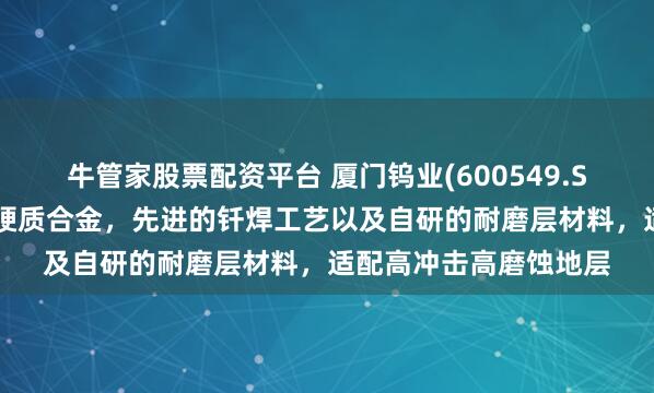 牛管家股票配资平台 厦门钨业(600549.SH)：产品使用超粗晶硬质合金，先进的钎焊工艺以及自研的耐磨层材料，适配高冲击高磨蚀地层