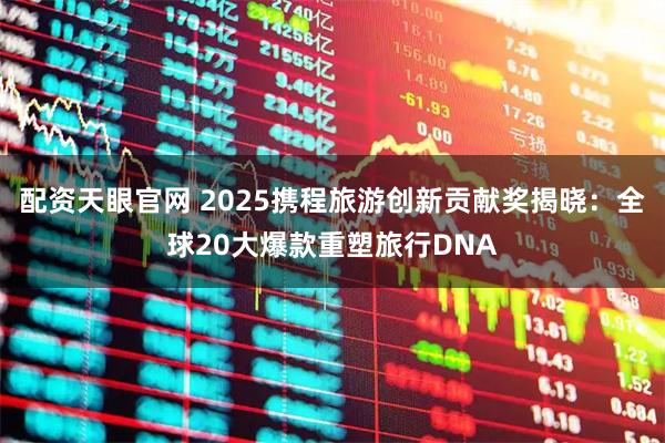 配资天眼官网 2025携程旅游创新贡献奖揭晓：全球20大爆款重塑旅行DNA