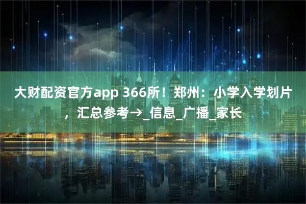 大财配资官方app 366所！郑州：小学入学划片，汇总参考→_信息_广播_家长