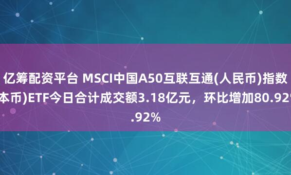 亿筹配资平台 MSCI中国A50互联互通(人民币)指数(本币)ETF今日合计成交额3.18亿元，环比增加80.92%