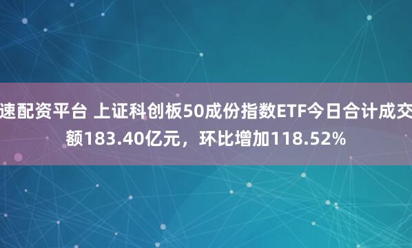 速配资平台 上证科创板50成份指数ETF今日合计成交额183.40亿元，环比增加118.52%