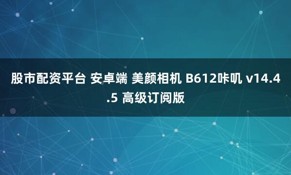 股市配资平台 安卓端 美颜相机 B612咔叽 v14.4.5 高级订阅版