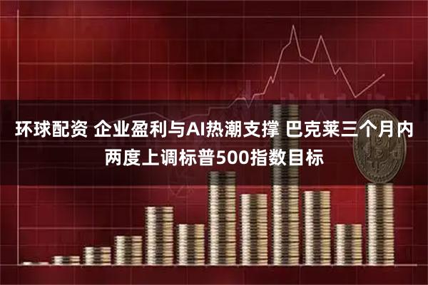 环球配资 企业盈利与AI热潮支撑 巴克莱三个月内两度上调标普500指数目标