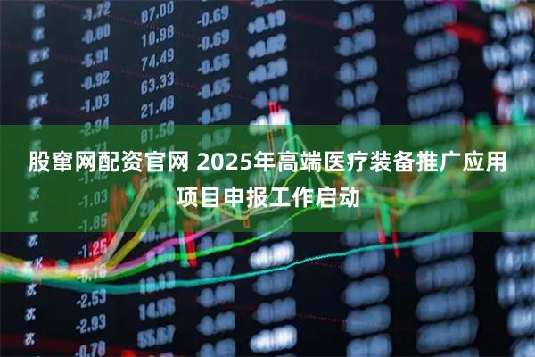 股窜网配资官网 2025年高端医疗装备推广应用项目申报工作启动