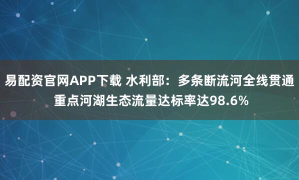 易配资官网APP下载 水利部：多条断流河全线贯通 重点河湖生态流量达标率达98.6%