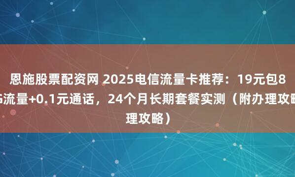 恩施股票配资网 2025电信流量卡推荐：19元包80G流量+0.1元通话，24个月长期套餐实测（附办理攻略）