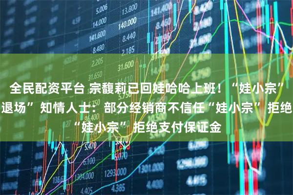 全民配资平台 宗馥莉已回娃哈哈上班！“娃小宗”仅41天就“退场” 知情人士：部分经销商不信任“娃小宗” 拒绝支付保证金