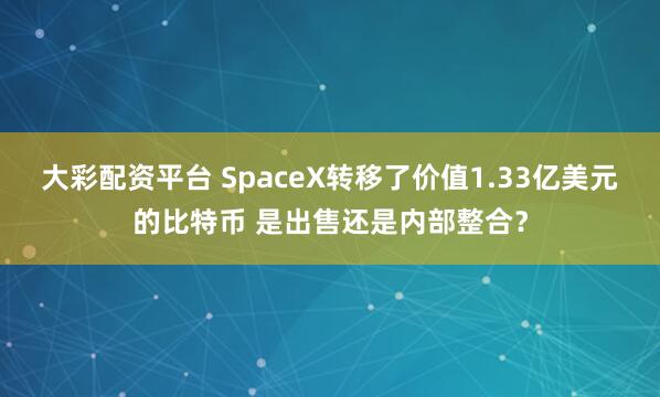大彩配资平台 SpaceX转移了价值1.33亿美元的比特币 是出售还是内部整合？