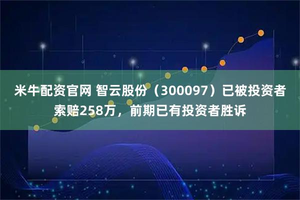米牛配资官网 智云股份（300097）已被投资者索赔258万，前期已有投资者胜诉