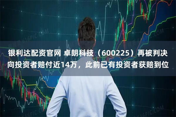 银利达配资官网 卓朗科技（600225）再被判决向投资者赔付近14万，此前已有投资者获赔到位