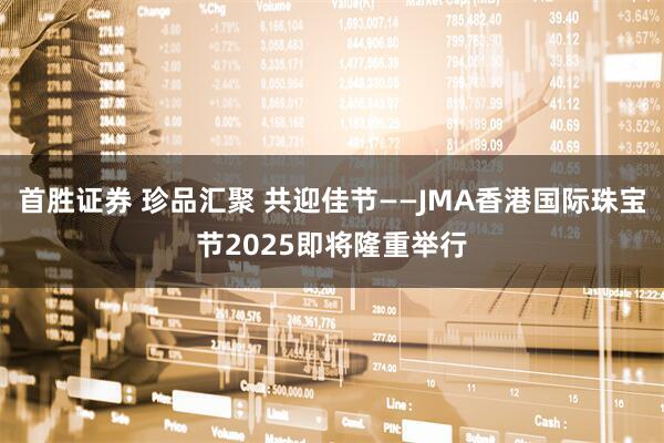 首胜证券 珍品汇聚 共迎佳节——JMA香港国际珠宝节2025即将隆重举行