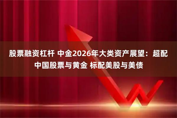 股票融资杠杆 中金2026年大类资产展望：超配中国股票与黄金 标配美股与美债