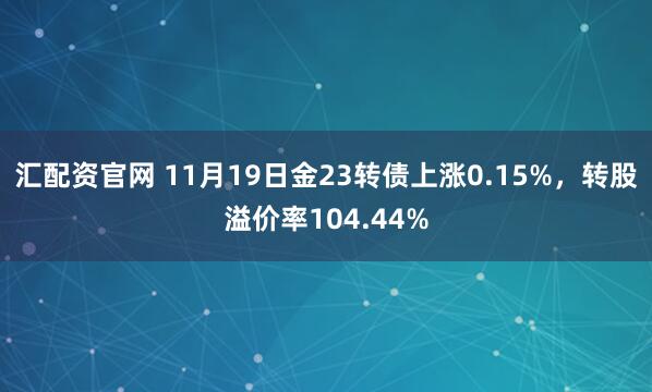 汇配资官网 11月19日金23转债上涨0.15%，转股溢价率104.44%