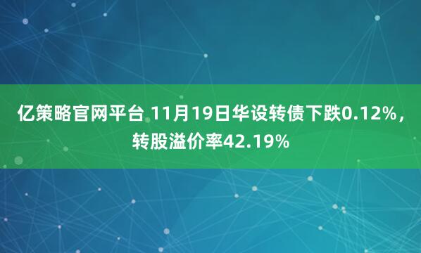 亿策略官网平台 11月19日华设转债下跌0.12%，转股溢价率42.19%