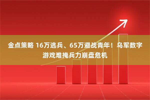 金点策略 16万逃兵、65万避战青年！乌军数字游戏难掩兵力崩盘危机
