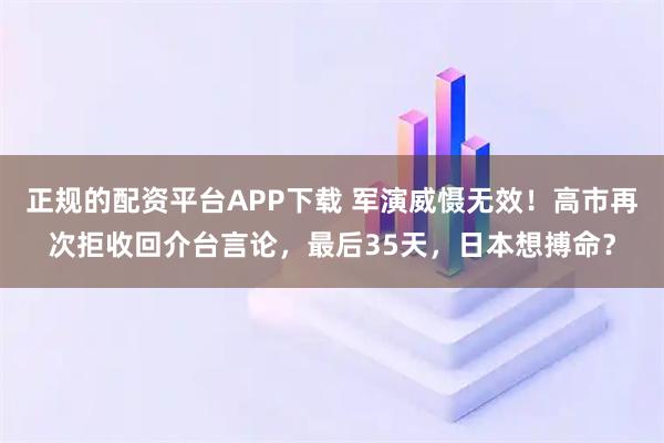 正规的配资平台APP下载 军演威慑无效！高市再次拒收回介台言论，最后35天，日本想搏命？