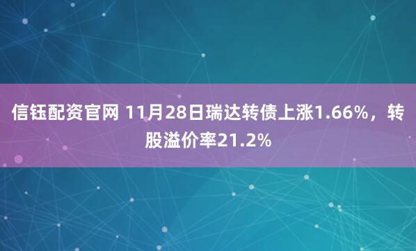 信钰配资官网 11月28日瑞达转债上涨1.66%，转股溢价率21.2%