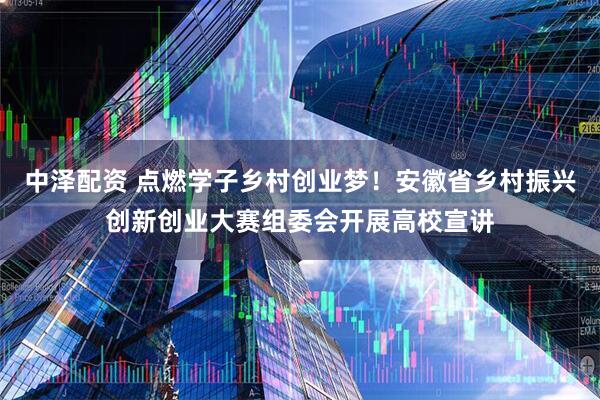 中泽配资 点燃学子乡村创业梦！安徽省乡村振兴创新创业大赛组委会开展高校宣讲