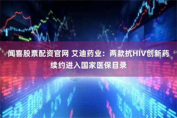 闻喜股票配资官网 艾迪药业：两款抗HIV创新药续约进入国家医保目录