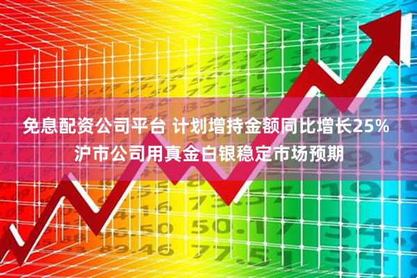 免息配资公司平台 计划增持金额同比增长25% 沪市公司用真金白银稳定市场预期
