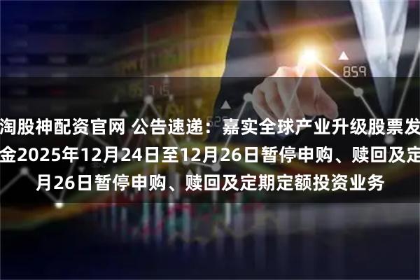 淘股神配资官网 公告速递：嘉实全球产业升级股票发起式（QDII）基金2025年12月24日至12月26日暂停申购、赎回及定期定额投资业务