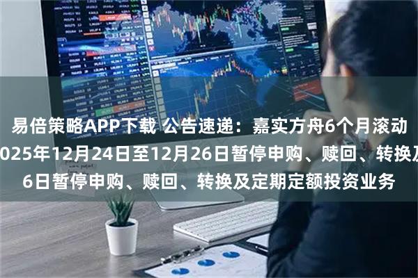 易倍策略APP下载 公告速递：嘉实方舟6个月滚动持有债券发起基金2025年12月24日至12月26日暂停申购、赎回、转换及定期定额投资业务