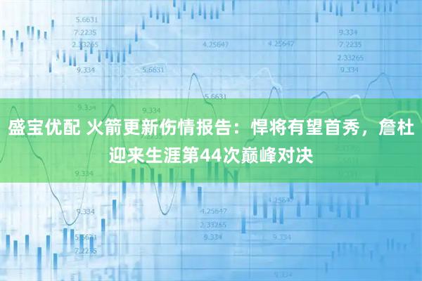 盛宝优配 火箭更新伤情报告：悍将有望首秀，詹杜迎来生涯第44次巅峰对决