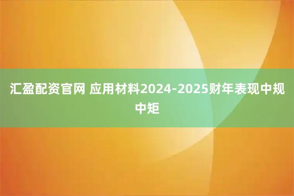 汇盈配资官网 应用材料2024-2025财年表现中规中矩