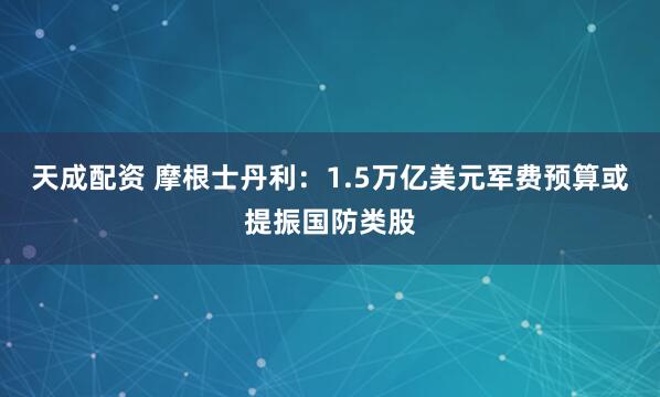 天成配资 摩根士丹利：1.5万亿美元军费预算或提振国防类股