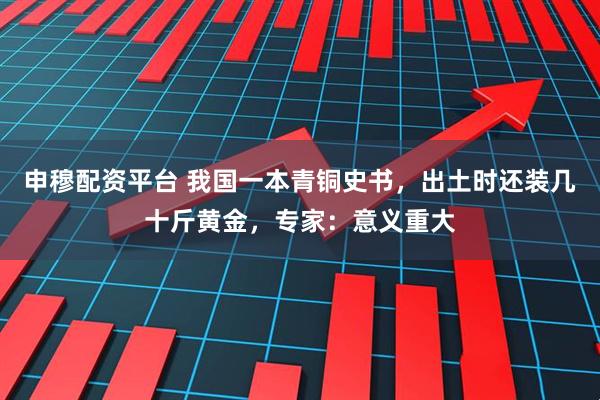 申穆配资平台 我国一本青铜史书，出土时还装几十斤黄金，专家：意义重大