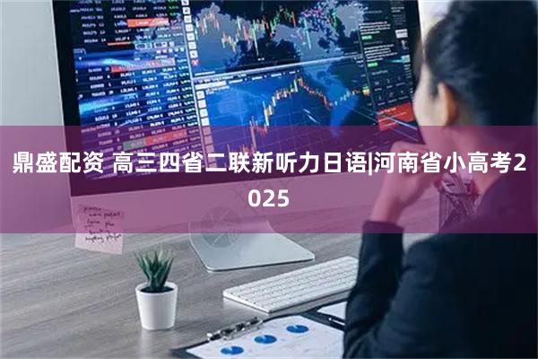 鼎盛配资 高三四省二联新听力日语|河南省小高考2025