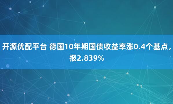 开源优配平台 德国10年期国债收益率涨0.4个基点，报2.839%
