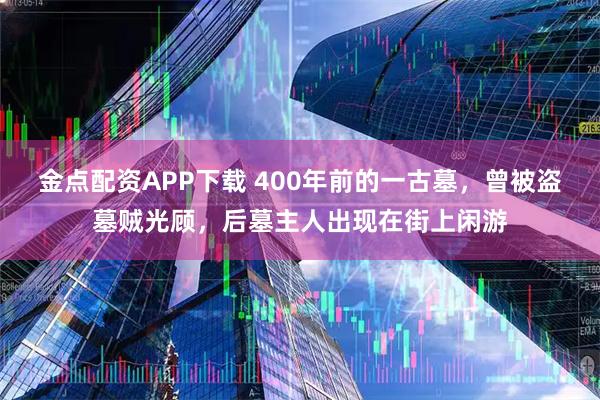 金点配资APP下载 400年前的一古墓，曾被盗墓贼光顾，后墓主人出现在街上闲游